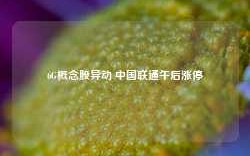 6G概念股异动 中国联通午后涨停