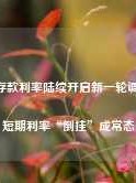 美元存款利率陆续开启新一轮调降 长短期利率“倒挂”成常态