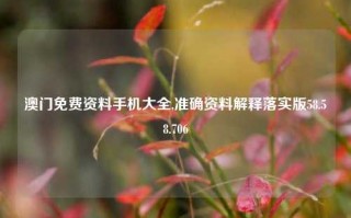 澳门免费资料手机大全,准确资料解释落实版58.58.706