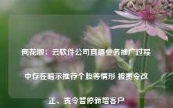 同花顺：云软件公司直播业务推广过程中存在暗示推荐个股等情形 被责令改正、责令暂停新增客户