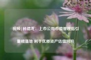 视频|杨德龙：上市公司市值管理指引重磅落地 利于优质资产估值回升