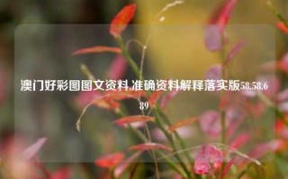 澳门好彩图图文资料,准确资料解释落实版58.58.689