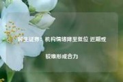 民生证券：机构情绪降至低位 近期或较难形成合力