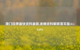 澳门挂牌最快资料最新,准确资料解释落实版58.58.694