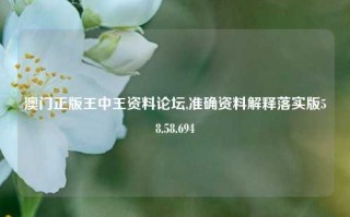 澳门正版王中王资料论坛,准确资料解释落实版58.58.694