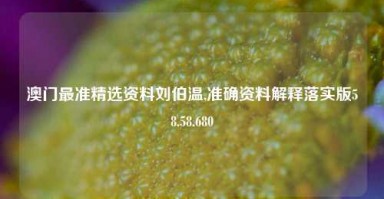 澳门最准精选资料刘伯温,准确资料解释落实版58.58.680