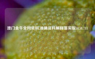 澳门金牛全网资料,准确资料解释落实版58.58.711