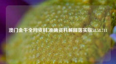 澳门金牛全网资料,准确资料解释落实版58.58.711