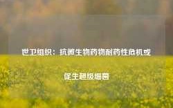 世卫组织：抗微生物药物耐药性危机或促生超级细菌