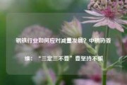 钢铁行业如何应对减量发展？中钢协姜维：“三定三不要”要坚持不懈