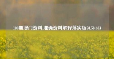 100期澳门资料,准确资料解释落实版58.58.683