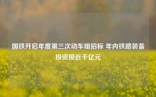 国铁开启年度第三次动车组招标 年内铁路装备投资接近千亿元