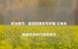 欧洲债市：德国国债收窄跌幅 交易员削减欧洲央行降息押注