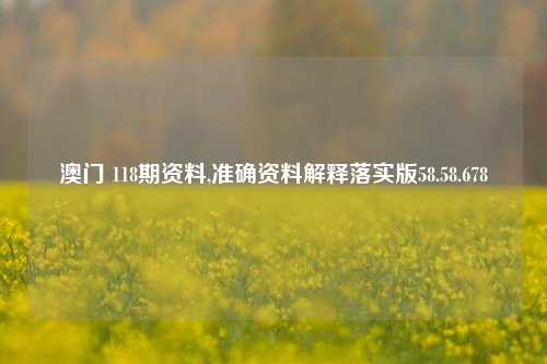 澳门 118期资料,准确资料解释落实版58.58.678-第1张图片-贸易