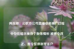 同花顺：云软件公司直播业务推广过程中存在暗示推荐个股等情形 被责令改正、责令暂停新增客户-第1张图片-贸易