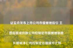 证监会发布上市公司市值管理指引 主要指数成份股公司应制定市值管理制度 长期破净公司应制定估值提升计划-第1张图片-贸易