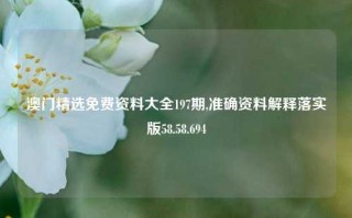 澳门精选免费资料大全197期,准确资料解释落实版58.58.694