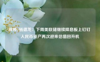 视频|杨德龙：下周美联储继续降息板上钉钉 人民币资产再次迎来估值回升机