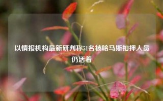 以情报机构最新研判称51名被哈马斯扣押人员仍活着