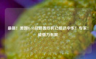 最新！美国B-52战略轰炸机已抵达中东！专家：威慑力有限