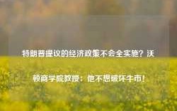 特朗普提议的经济政策不会全实施？沃顿商学院教授：他不想破坏牛市！