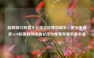 招商银行财富平台部总经理厉明东：更加重视把AUM和客群持续增长作为零售发展的基本盘