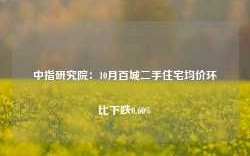 中指研究院：10月百城二手住宅均价环比下跌0.60%