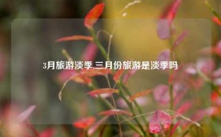 3月旅游淡季,三月份旅游是淡季吗