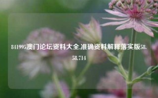 841995澳门论坛资料大全,准确资料解释落实版58.58.714