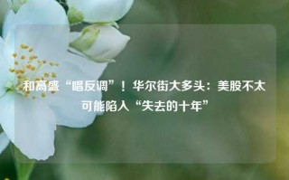 和高盛“唱反调”！华尔街大多头：美股不太可能陷入“失去的十年”