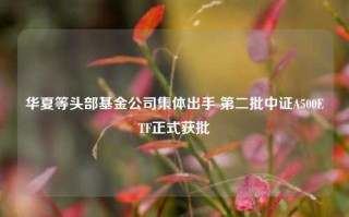 华夏等头部基金公司集体出手 第二批中证A500ETF正式获批