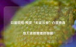 以案说规-频见“无证从业”凸显券商员工资质管理待加强