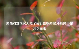 男孩对女孩说天暖了我们去旅游吧,不能蹲下是怎么回事