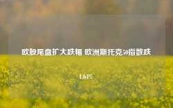 欧股尾盘扩大跌幅 欧洲斯托克50指数跌1.64%