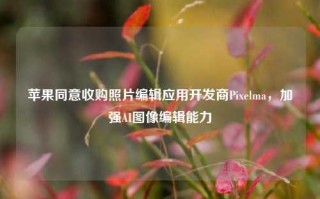 苹果同意收购照片编辑应用开发商Pixelma，加强AI图像编辑能力