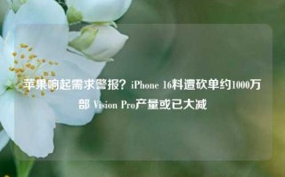 苹果响起需求警报？iPhone 16料遭砍单约1000万部 Vision Pro产量或已大减