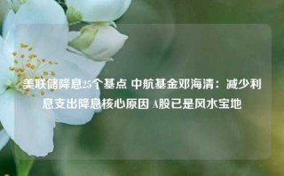 美联储降息25个基点 中航基金邓海清：减少利息支出降息核心原因 A股已是风水宝地