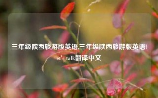 三年级陕西旅游版英语,三年级陕西旅游版英语let's talk翻译中文