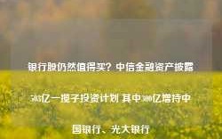 银行股仍然值得买？中信金融资产披露503亿一揽子投资计划 其中300亿增持中国银行、光大银行