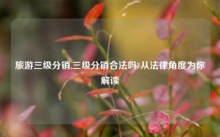 旅游三级分销,三级分销合法吗?从法律角度为你解读