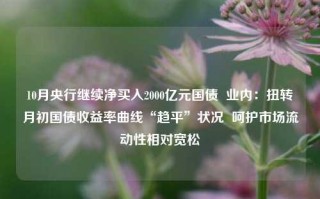 10月央行继续净买入2000亿元国债  业内：扭转月初国债收益率曲线“趋平”状况  呵护市场流动性相对宽松