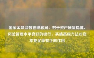 国家金融监督管理总局：对于资产质量稳健、风险管理水平良好的银行，实施高级方法对资本充足率有正向作用