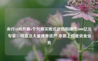 央行10月开展6个月期买断式逆回购操作5000亿元 专家：可盘活大量债券资产 本质上仍是资金业务