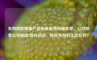 东阿阿胶明星产品医保追溯码现异常，公司称非公司原因 部分药店、医院为何盯上这款药？