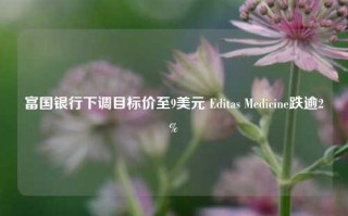 富国银行下调目标价至9美元 Editas Medicine跌逾2%