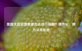 美国大选后俄美是否会进行接触？俄外长：俄方从未拒绝