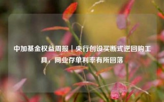 中加基金权益周报︱央行创设买断式逆回购工具，同业存单利率有所回落