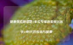 健康保险新课题|多位专家连麦探讨医学3.0时代的疾病与健康