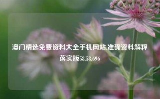 澳门精选免费资料大全手机网站,准确资料解释落实版58.58.696