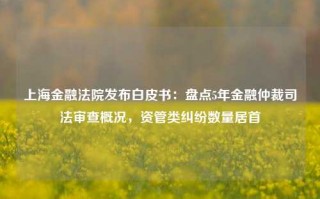 上海金融法院发布白皮书：盘点5年金融仲裁司法审查概况，资管类纠纷数量居首